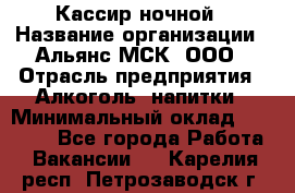 Кассир ночной › Название организации ­ Альянс-МСК, ООО › Отрасль предприятия ­ Алкоголь, напитки › Минимальный оклад ­ 25 000 - Все города Работа » Вакансии   . Карелия респ.,Петрозаводск г.